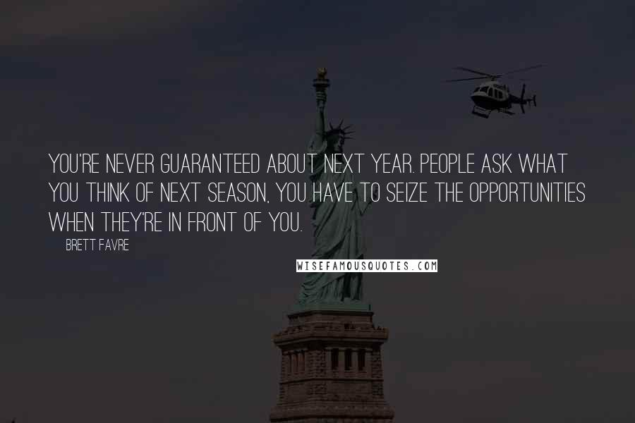 Brett Favre Quotes: You're never guaranteed about next year. People ask what you think of next season, you have to seize the opportunities when they're in front of you.