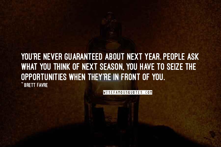 Brett Favre Quotes: You're never guaranteed about next year. People ask what you think of next season, you have to seize the opportunities when they're in front of you.