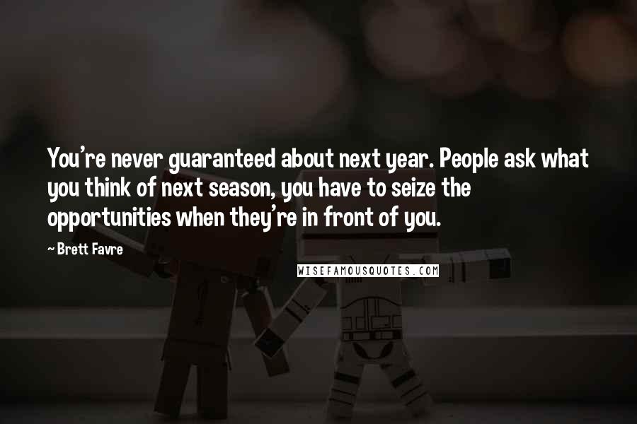 Brett Favre Quotes: You're never guaranteed about next year. People ask what you think of next season, you have to seize the opportunities when they're in front of you.