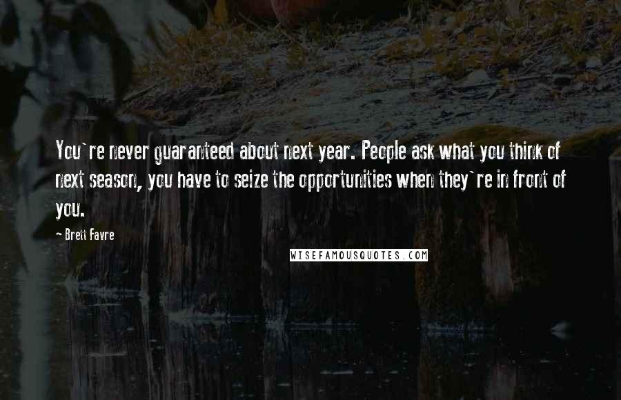 Brett Favre Quotes: You're never guaranteed about next year. People ask what you think of next season, you have to seize the opportunities when they're in front of you.