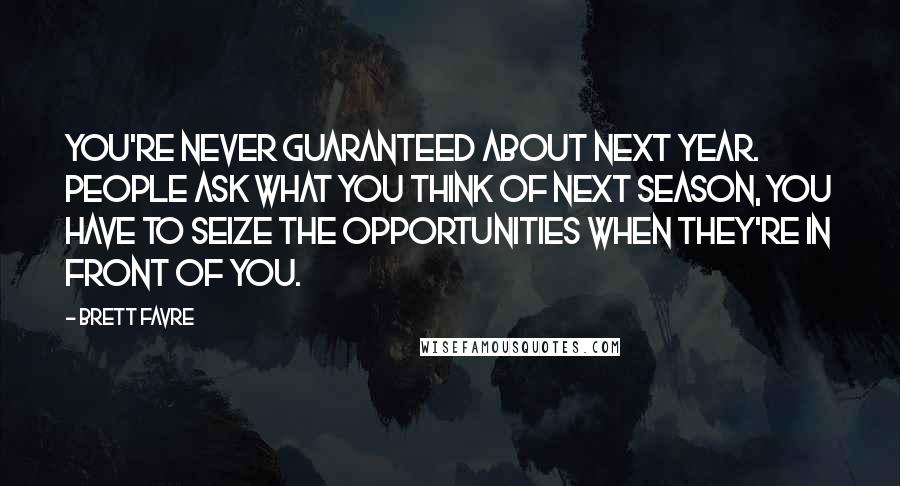 Brett Favre Quotes: You're never guaranteed about next year. People ask what you think of next season, you have to seize the opportunities when they're in front of you.