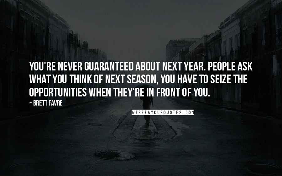 Brett Favre Quotes: You're never guaranteed about next year. People ask what you think of next season, you have to seize the opportunities when they're in front of you.