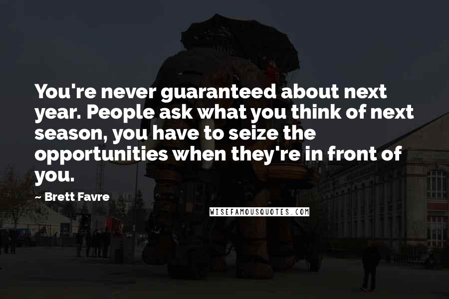 Brett Favre Quotes: You're never guaranteed about next year. People ask what you think of next season, you have to seize the opportunities when they're in front of you.