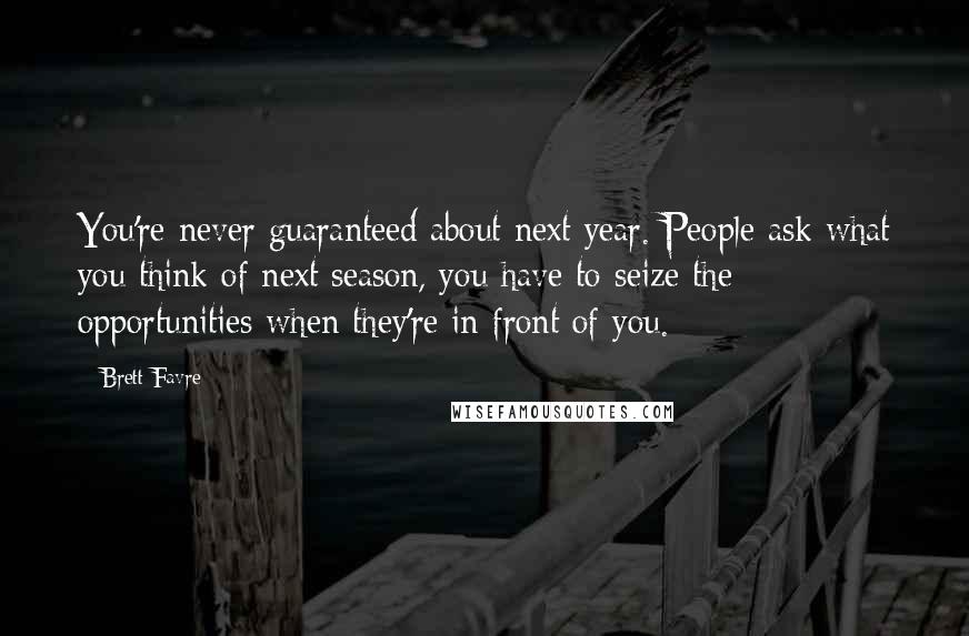 Brett Favre Quotes: You're never guaranteed about next year. People ask what you think of next season, you have to seize the opportunities when they're in front of you.