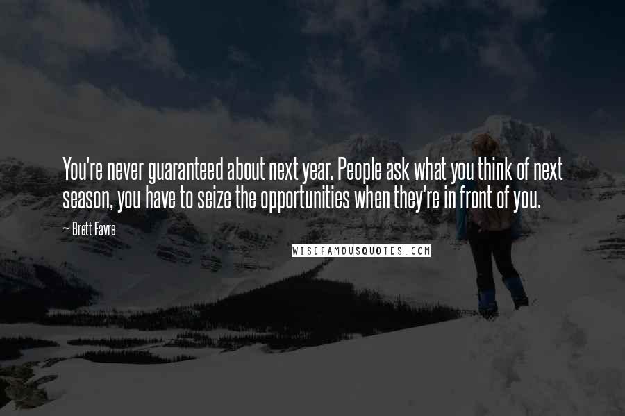 Brett Favre Quotes: You're never guaranteed about next year. People ask what you think of next season, you have to seize the opportunities when they're in front of you.