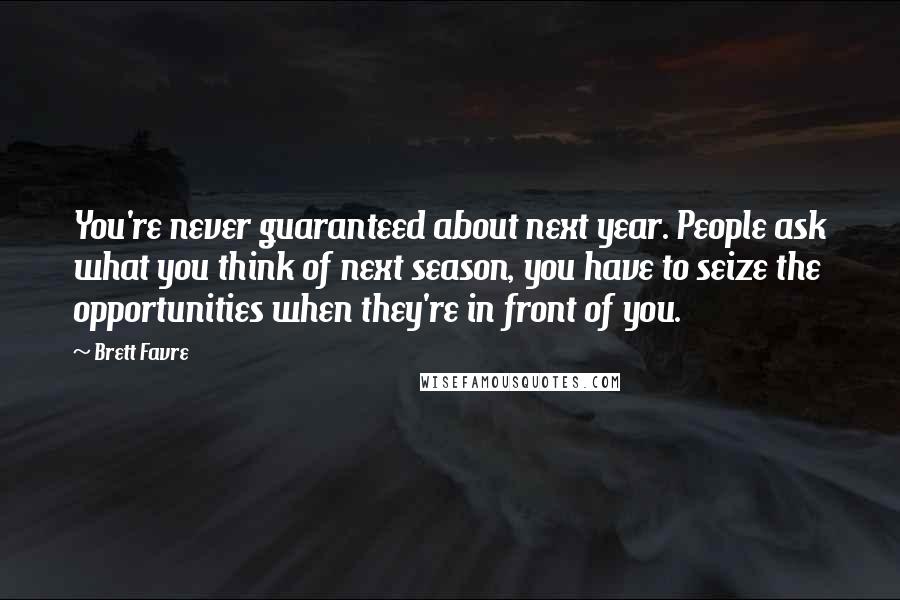 Brett Favre Quotes: You're never guaranteed about next year. People ask what you think of next season, you have to seize the opportunities when they're in front of you.