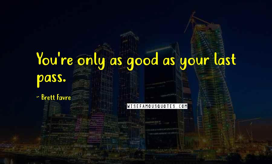 Brett Favre Quotes: You're only as good as your last pass.