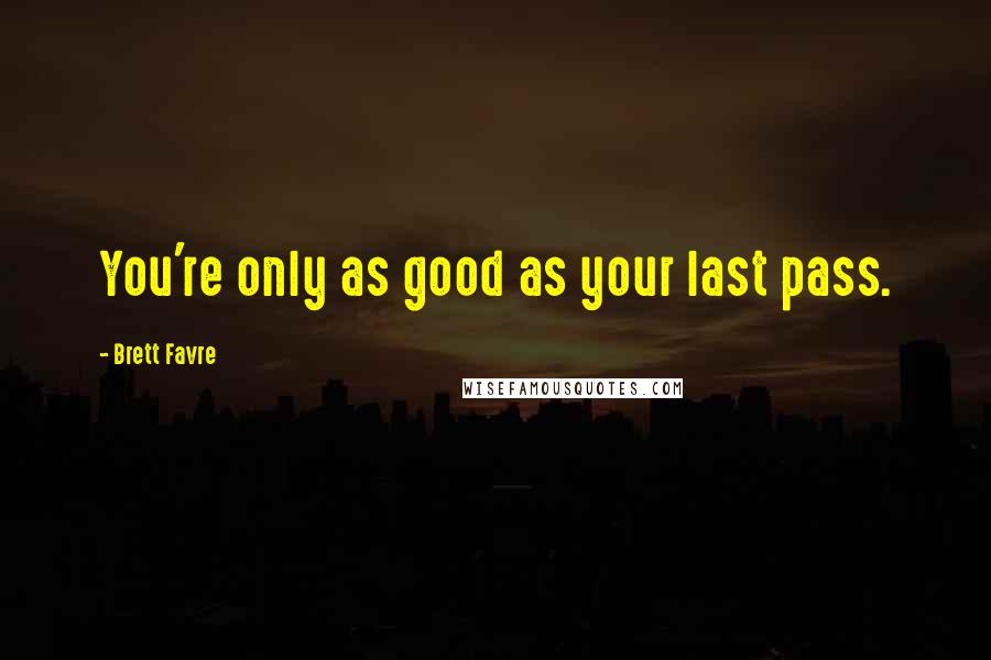 Brett Favre Quotes: You're only as good as your last pass.