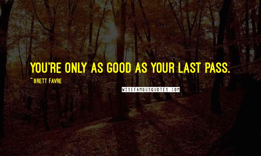 Brett Favre Quotes: You're only as good as your last pass.