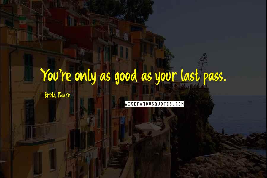 Brett Favre Quotes: You're only as good as your last pass.