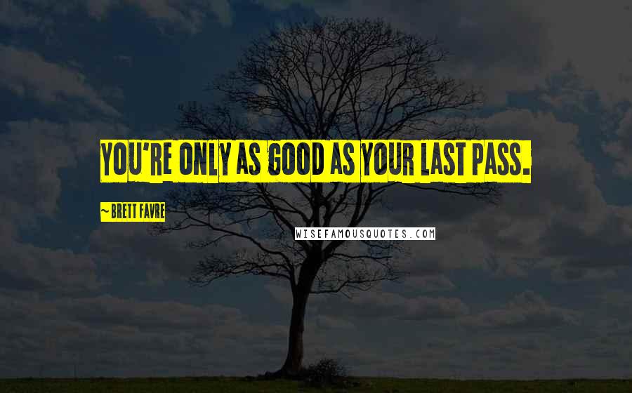 Brett Favre Quotes: You're only as good as your last pass.