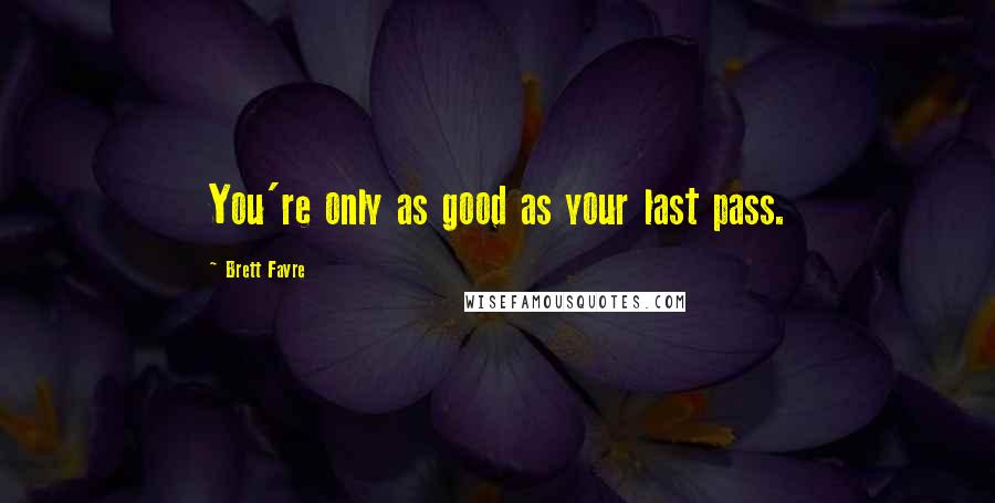 Brett Favre Quotes: You're only as good as your last pass.