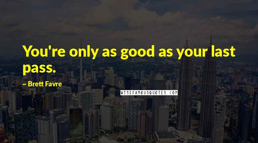 Brett Favre Quotes: You're only as good as your last pass.