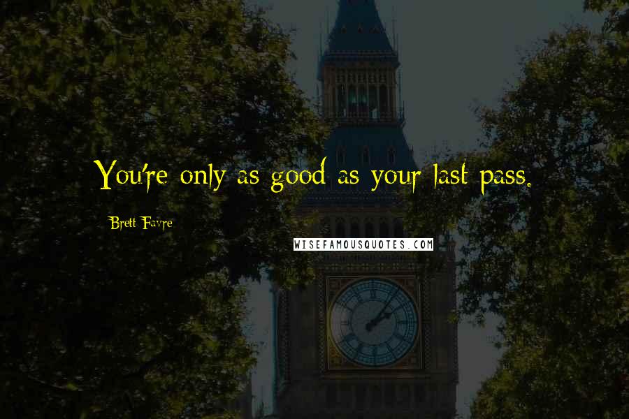 Brett Favre Quotes: You're only as good as your last pass.