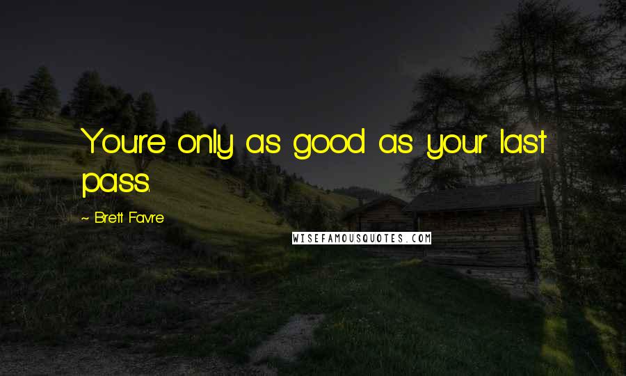 Brett Favre Quotes: You're only as good as your last pass.