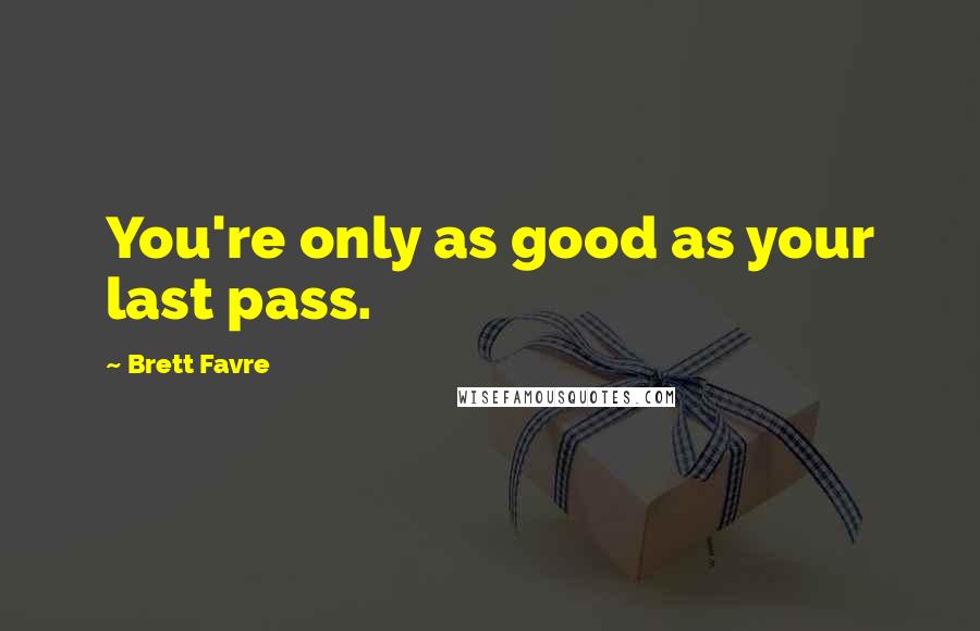 Brett Favre Quotes: You're only as good as your last pass.