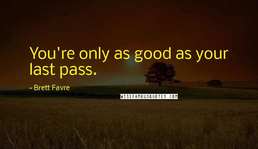 Brett Favre Quotes: You're only as good as your last pass.