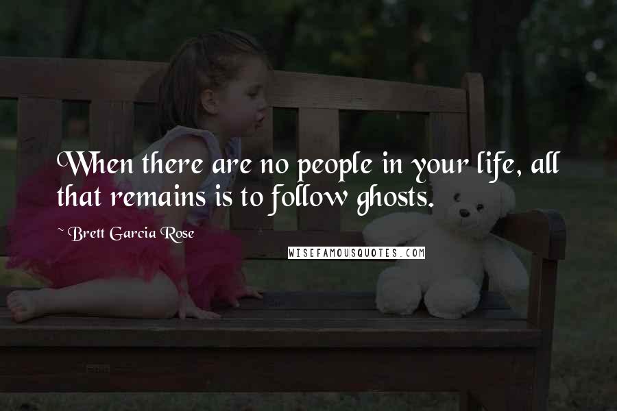 Brett Garcia Rose Quotes: When there are no people in your life, all that remains is to follow ghosts.