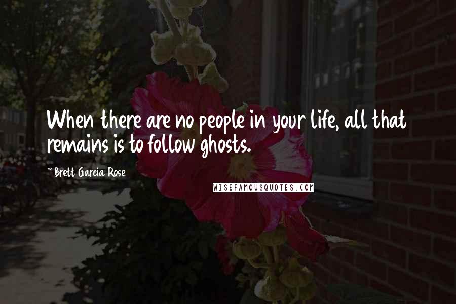 Brett Garcia Rose Quotes: When there are no people in your life, all that remains is to follow ghosts.