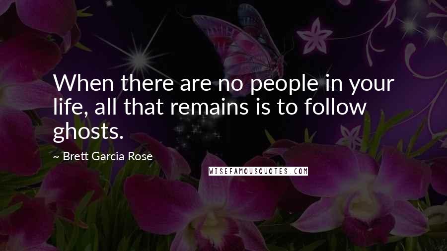 Brett Garcia Rose Quotes: When there are no people in your life, all that remains is to follow ghosts.