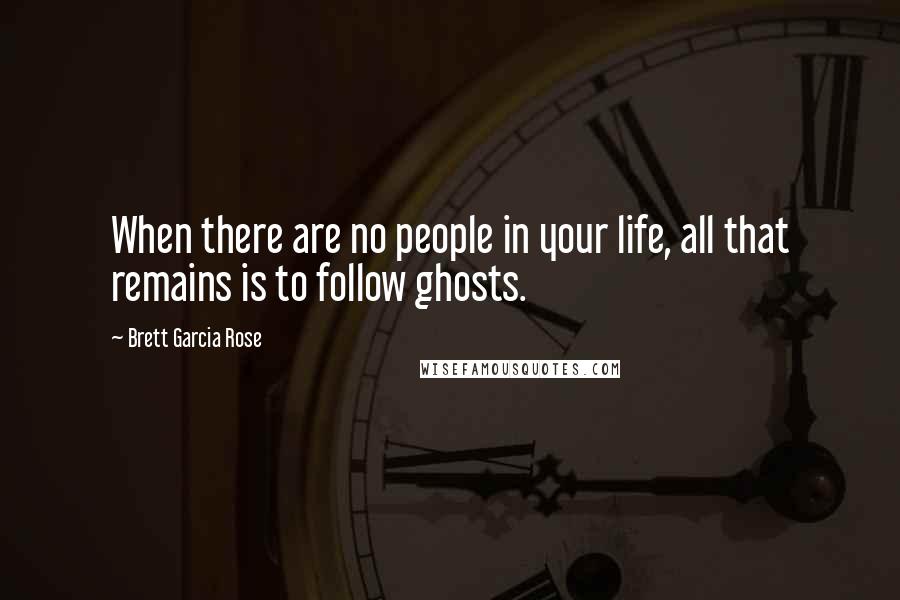 Brett Garcia Rose Quotes: When there are no people in your life, all that remains is to follow ghosts.