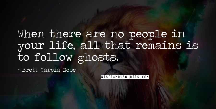 Brett Garcia Rose Quotes: When there are no people in your life, all that remains is to follow ghosts.