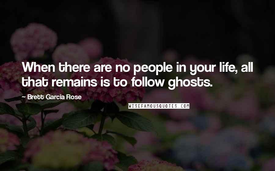 Brett Garcia Rose Quotes: When there are no people in your life, all that remains is to follow ghosts.