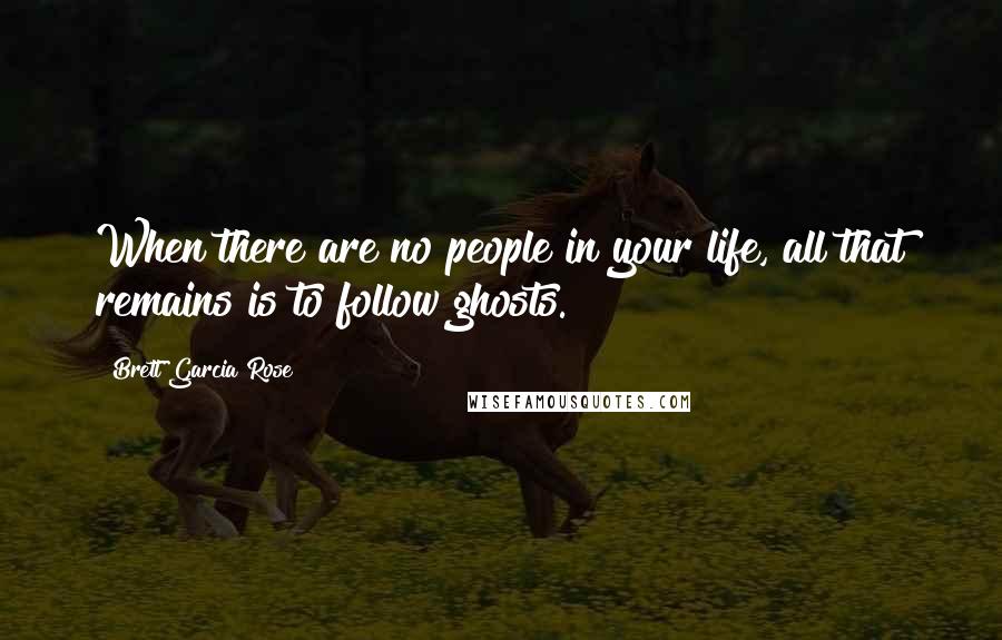 Brett Garcia Rose Quotes: When there are no people in your life, all that remains is to follow ghosts.