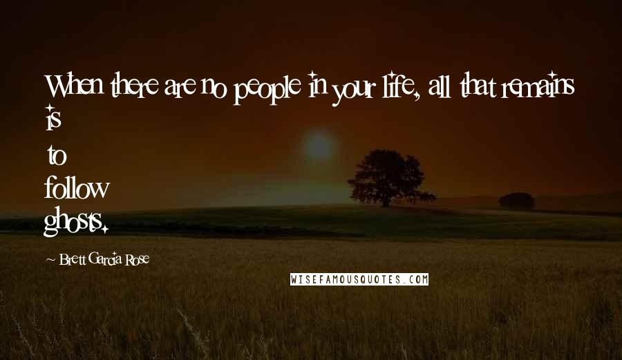 Brett Garcia Rose Quotes: When there are no people in your life, all that remains is to follow ghosts.