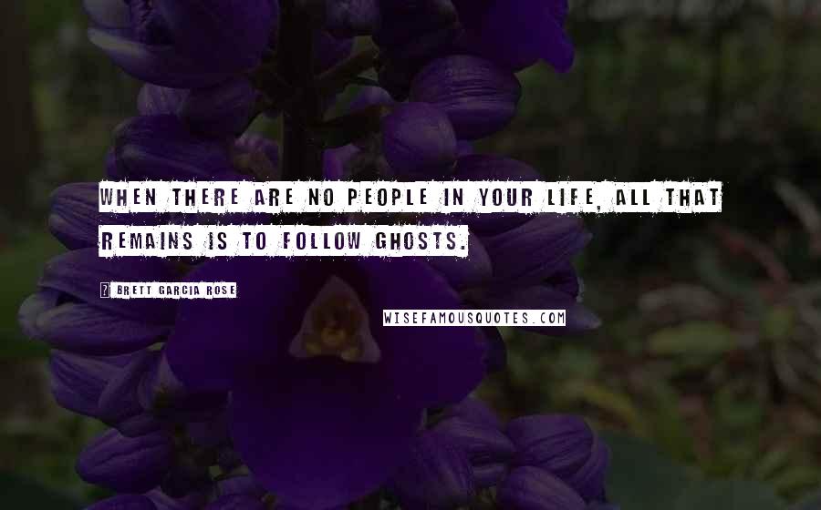 Brett Garcia Rose Quotes: When there are no people in your life, all that remains is to follow ghosts.