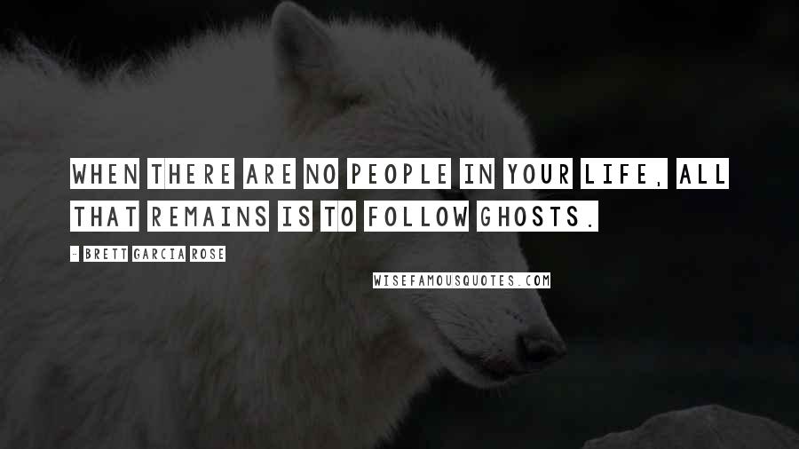 Brett Garcia Rose Quotes: When there are no people in your life, all that remains is to follow ghosts.