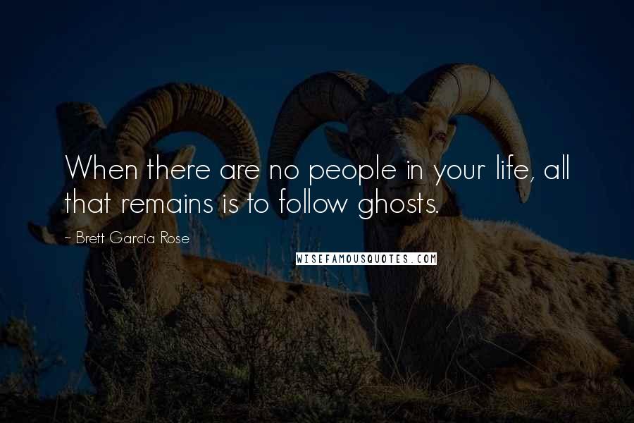 Brett Garcia Rose Quotes: When there are no people in your life, all that remains is to follow ghosts.