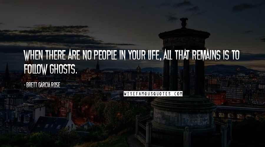 Brett Garcia Rose Quotes: When there are no people in your life, all that remains is to follow ghosts.