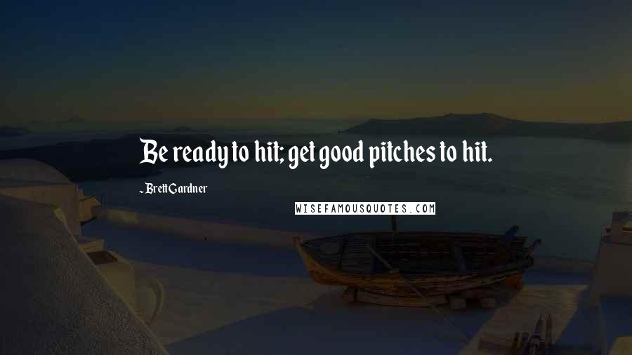 Brett Gardner Quotes: Be ready to hit; get good pitches to hit.