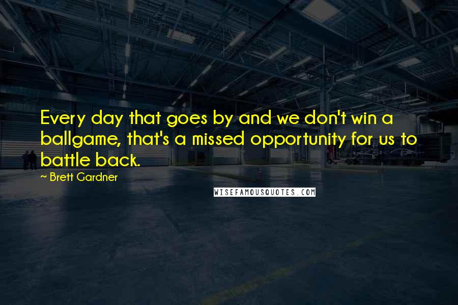 Brett Gardner Quotes: Every day that goes by and we don't win a ballgame, that's a missed opportunity for us to battle back.