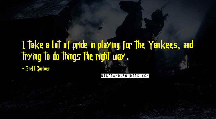 Brett Gardner Quotes: I take a lot of pride in playing for the Yankees, and trying to do things the right way.