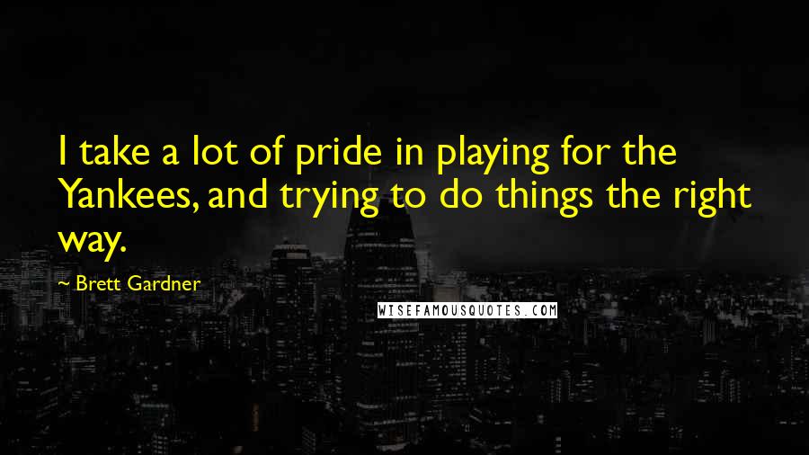 Brett Gardner Quotes: I take a lot of pride in playing for the Yankees, and trying to do things the right way.