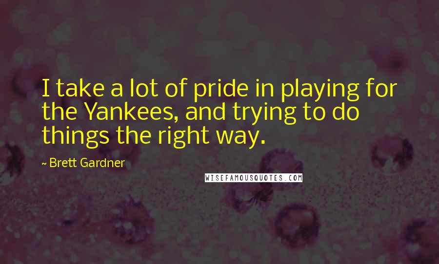 Brett Gardner Quotes: I take a lot of pride in playing for the Yankees, and trying to do things the right way.