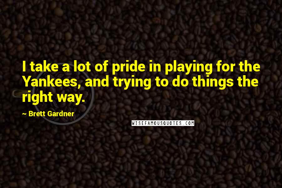 Brett Gardner Quotes: I take a lot of pride in playing for the Yankees, and trying to do things the right way.
