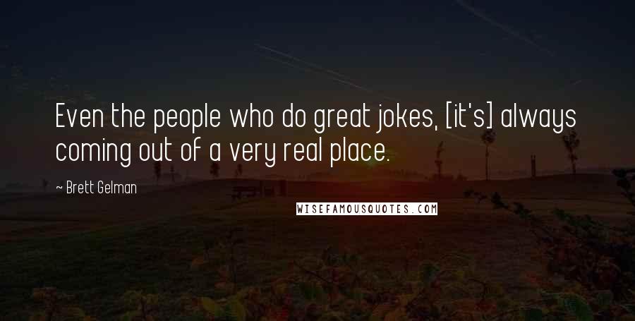 Brett Gelman Quotes: Even the people who do great jokes, [it's] always coming out of a very real place.