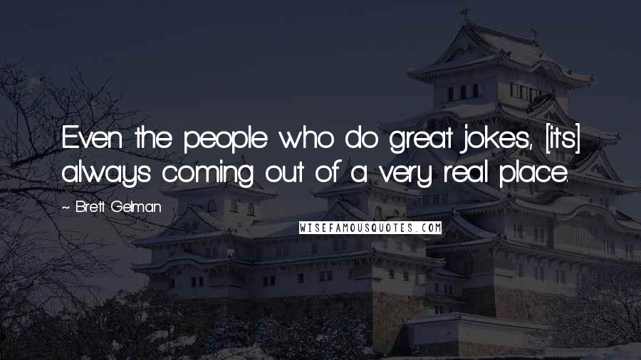 Brett Gelman Quotes: Even the people who do great jokes, [it's] always coming out of a very real place.