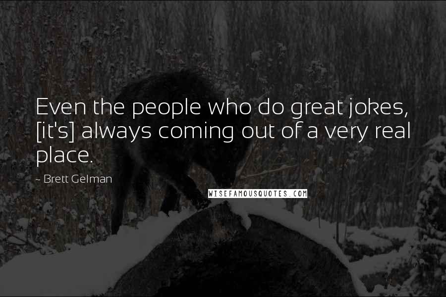 Brett Gelman Quotes: Even the people who do great jokes, [it's] always coming out of a very real place.