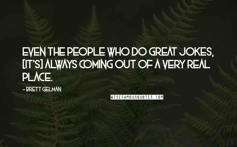 Brett Gelman Quotes: Even the people who do great jokes, [it's] always coming out of a very real place.