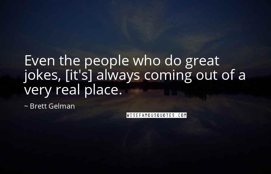 Brett Gelman Quotes: Even the people who do great jokes, [it's] always coming out of a very real place.