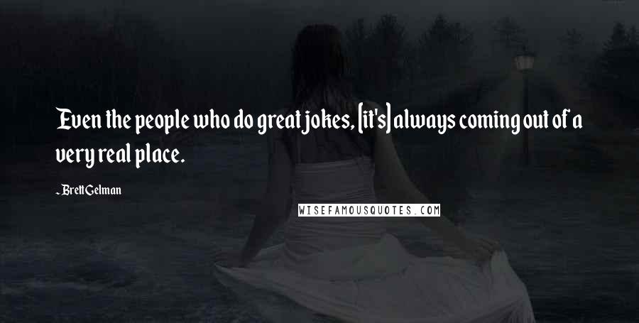 Brett Gelman Quotes: Even the people who do great jokes, [it's] always coming out of a very real place.