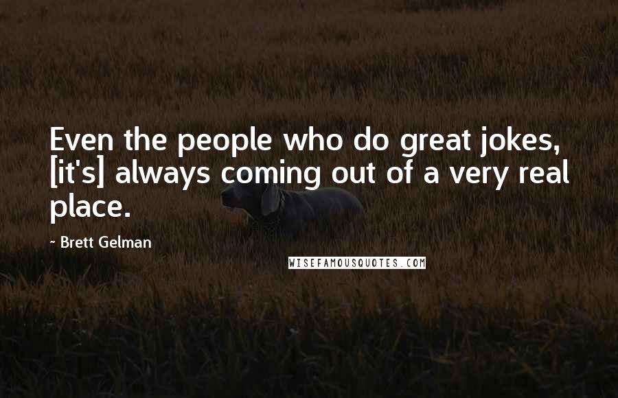 Brett Gelman Quotes: Even the people who do great jokes, [it's] always coming out of a very real place.