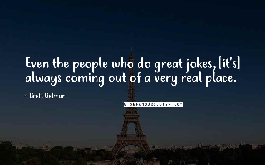 Brett Gelman Quotes: Even the people who do great jokes, [it's] always coming out of a very real place.