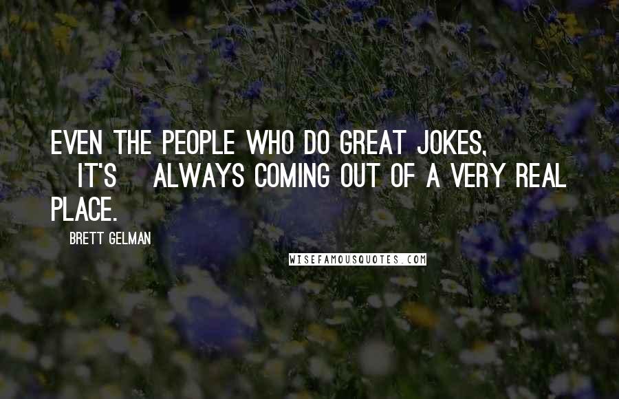 Brett Gelman Quotes: Even the people who do great jokes, [it's] always coming out of a very real place.