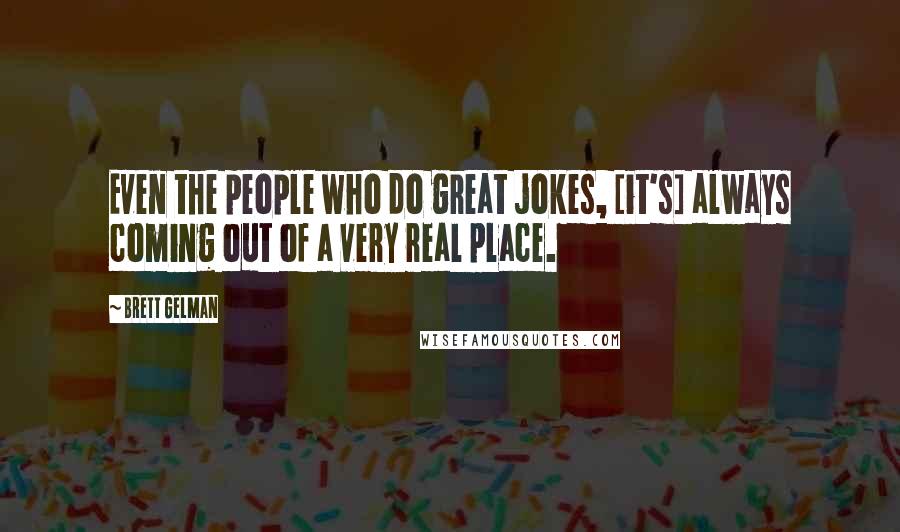 Brett Gelman Quotes: Even the people who do great jokes, [it's] always coming out of a very real place.