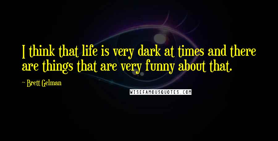 Brett Gelman Quotes: I think that life is very dark at times and there are things that are very funny about that.